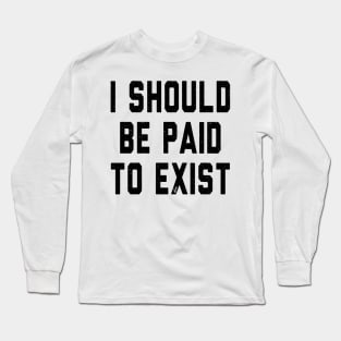 I should be paid to exist Long Sleeve T-Shirt